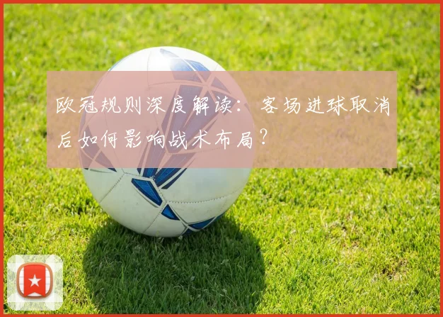 欧冠规则深度解读：客场进球取消后如何影响战术布局？