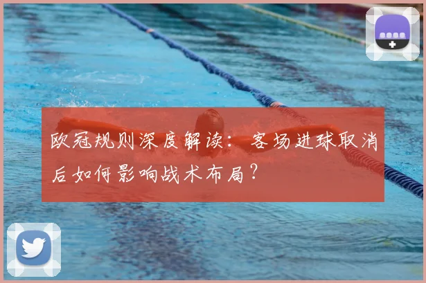 欧冠规则深度解读：客场进球取消后如何影响战术布局？