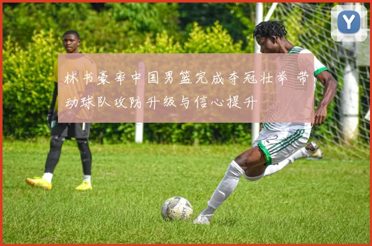 林书豪率中国男篮完成夺冠壮举 带动球队攻防升级与信心提升