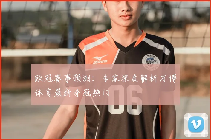 欧冠赛事预测：专家深度解析万博体育最新夺冠热门