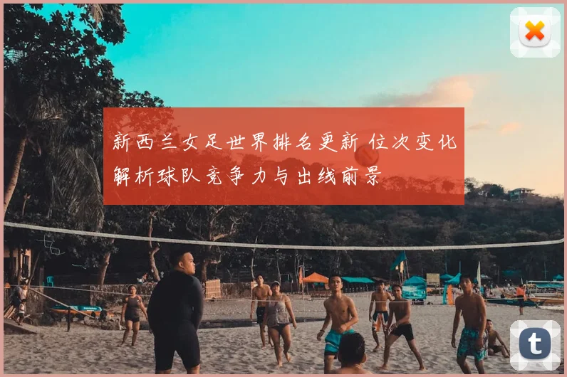 新西兰女足世界排名更新 位次变化解析球队竞争力与出线前景