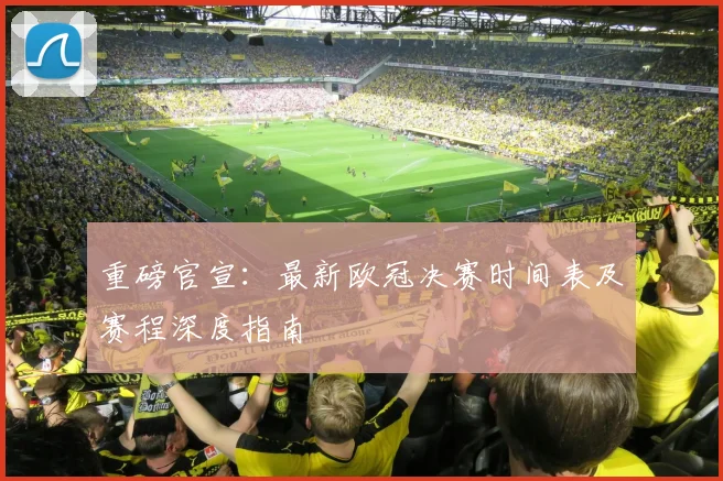 重磅官宣：最新欧冠决赛时间表及赛程深度指南