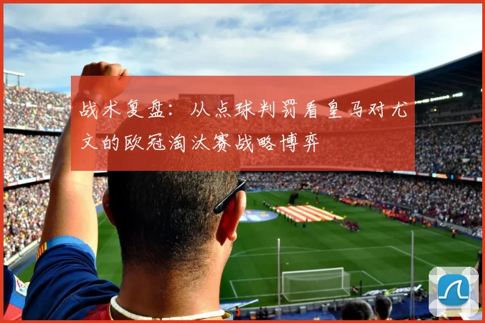战术复盘：从点球判罚看皇马对尤文的欧冠淘汰赛战略博弈