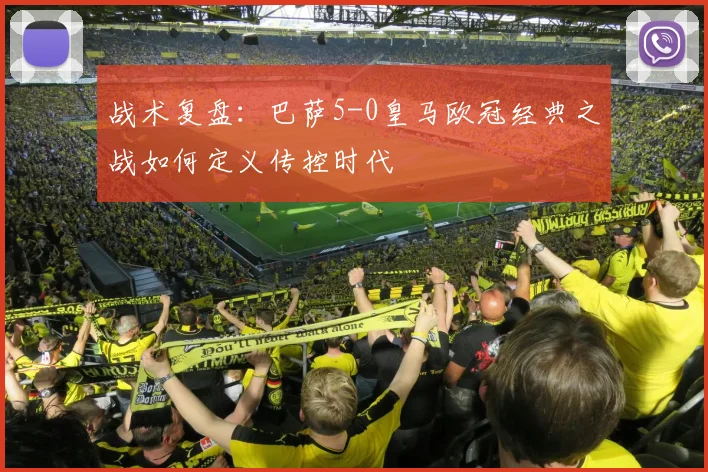 战术复盘：巴萨5-0皇马欧冠经典之战如何定义传控时代