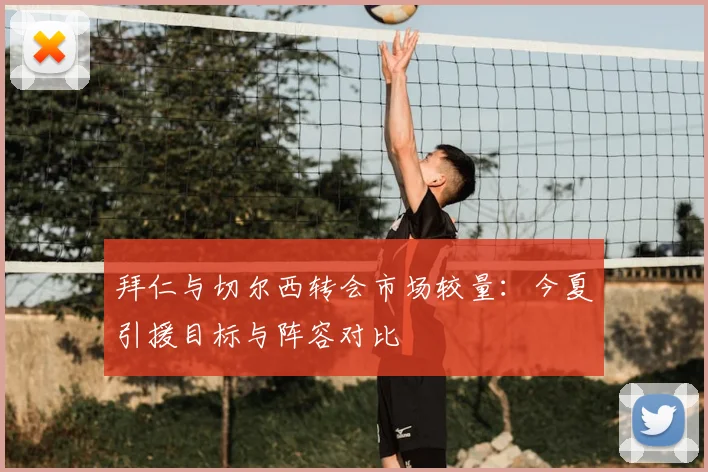 拜仁与切尔西转会市场较量：今夏引援目标与阵容对比