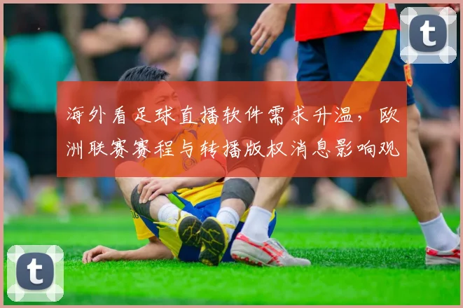 海外看足球直播软件需求升温，欧洲联赛赛程与转播版权消息影响观看渠道
