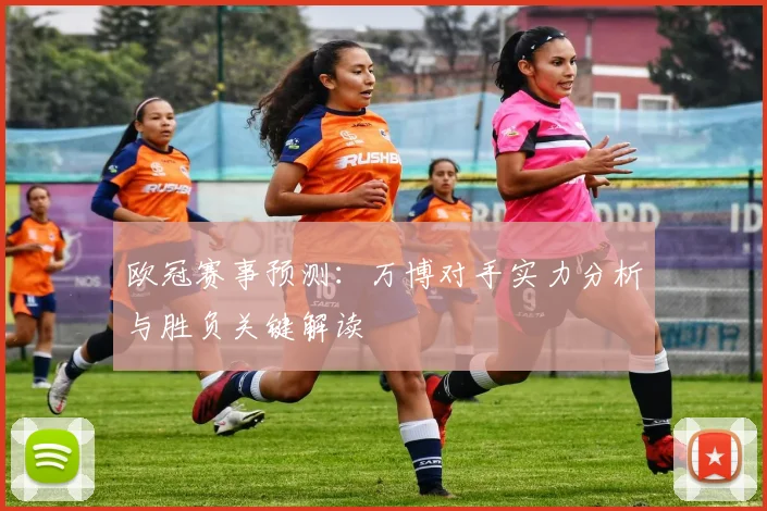 欧冠赛事预测：万博对手实力分析与胜负关键解读