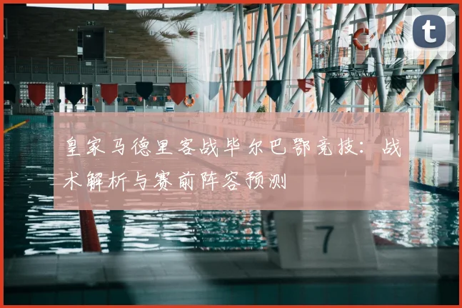 皇家马德里客战毕尔巴鄂竞技：战术解析与赛前阵容预测