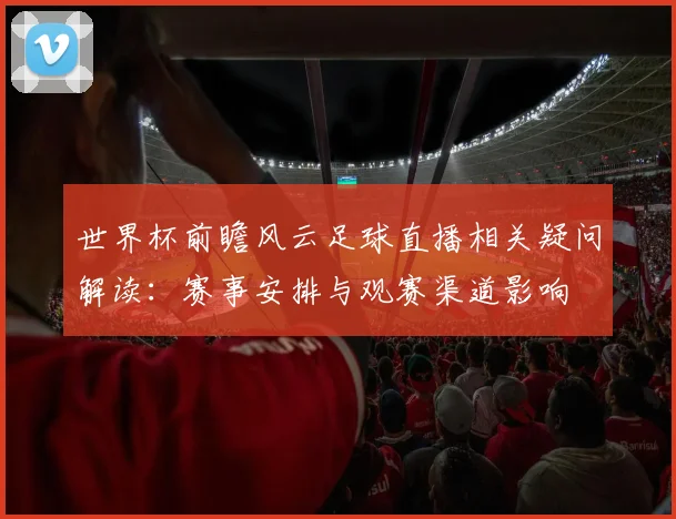 世界杯前瞻风云足球直播相关疑问解读：赛事安排与观赛渠道影响