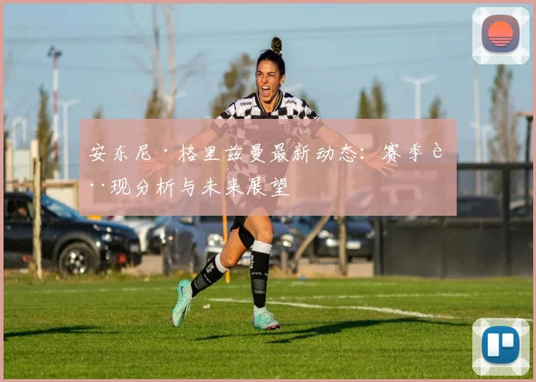 安东尼·格里兹曼最新动态：赛季表现分析与未来展望