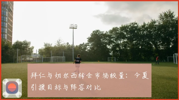 拜仁与切尔西转会市场较量：今夏引援目标与阵容对比