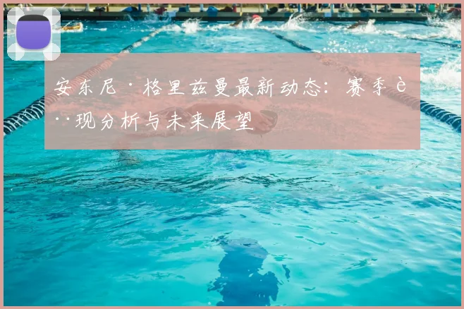 安东尼·格里兹曼最新动态：赛季表现分析与未来展望