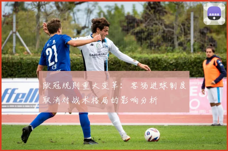 欧冠规则重大变革：客场进球制度取消对战术格局的影响分析