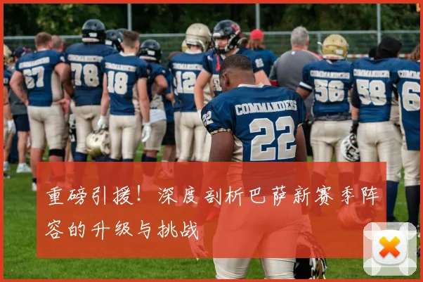 重磅引援！深度剖析巴萨新赛季阵容的升级与挑战